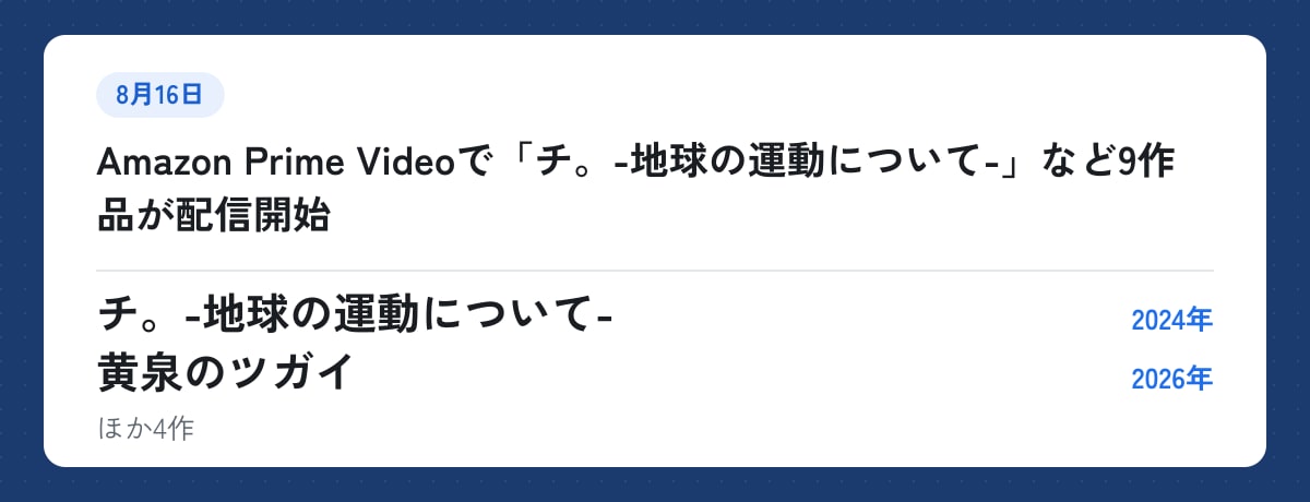 8月16日:Amazon Prime Videoで「チ。-地球の運動について-」など9作品が配信開始。チ。-地球の運動について-(2024年)、黄泉のツガイ(2026年)ほか4作